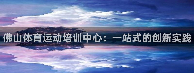 米兰体育官方正版app集团简介:佛山体育运动培训中心:一站式